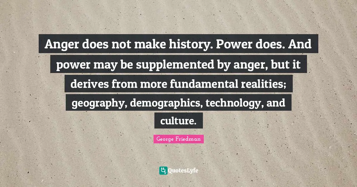 Demographics Quotes: "Anger does not make history. Power does. And power may be supplemented by anger, but it derives from more fundamental realities; geography, demographics, technology, and culture."