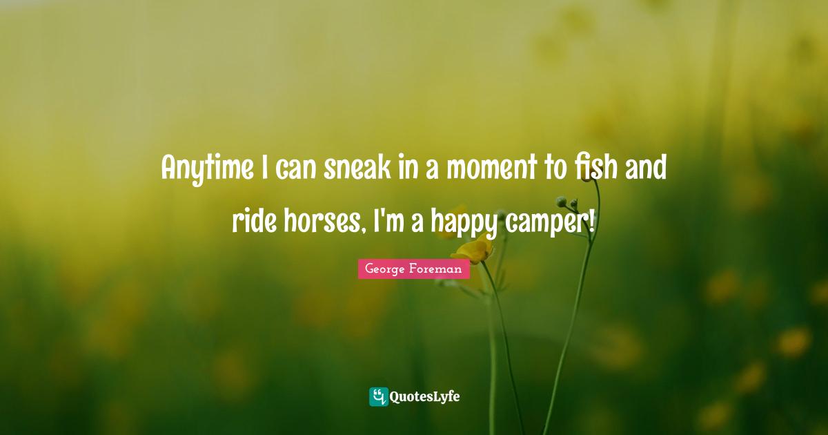 George Foreman Quotes: "Anytime I can sneak in a moment to fish and ride horses, I'm a happy camper!"