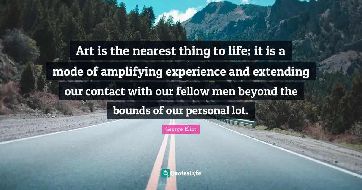 Art is the nearest thing to life; it is a mode of amplifying experience and extending our contact with our fellow men beyond the bounds of our personal lot.