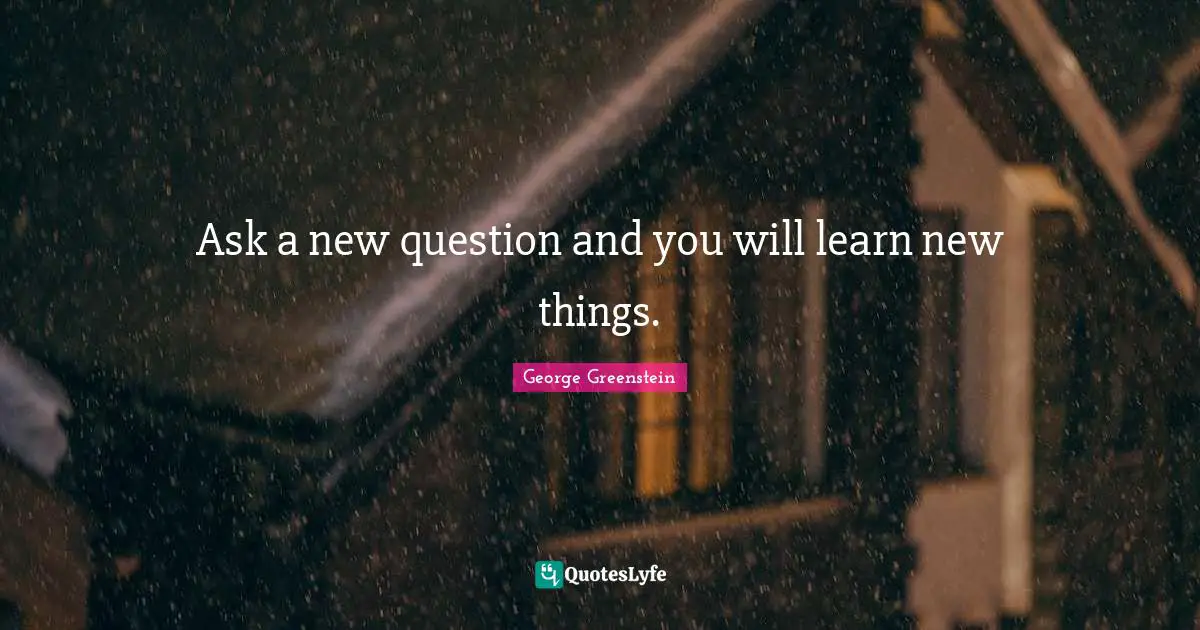 Ask a new question and you will learn new things.