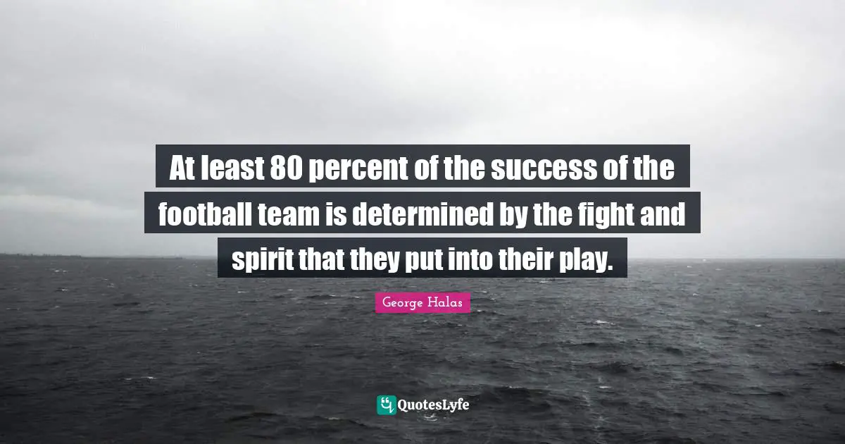 At least 80 percent of the success of the football team is determined by the fight and spirit that they put into their play.