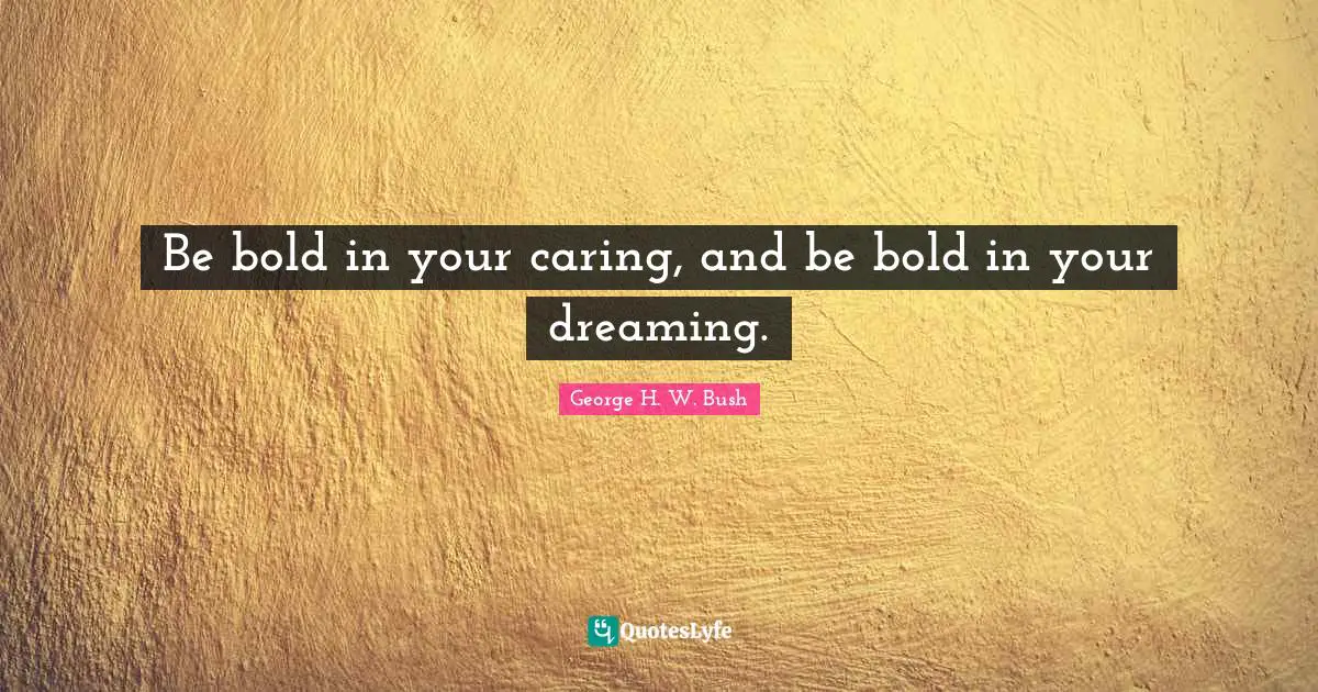 George H.W. Bush Quotes: "Be bold in your caring, and be bold in your dreaming."