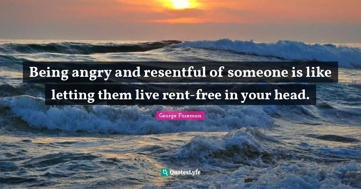 George Foreman Quotes: "Being angry and resentful of someone is like letting them live rent-free in your head."