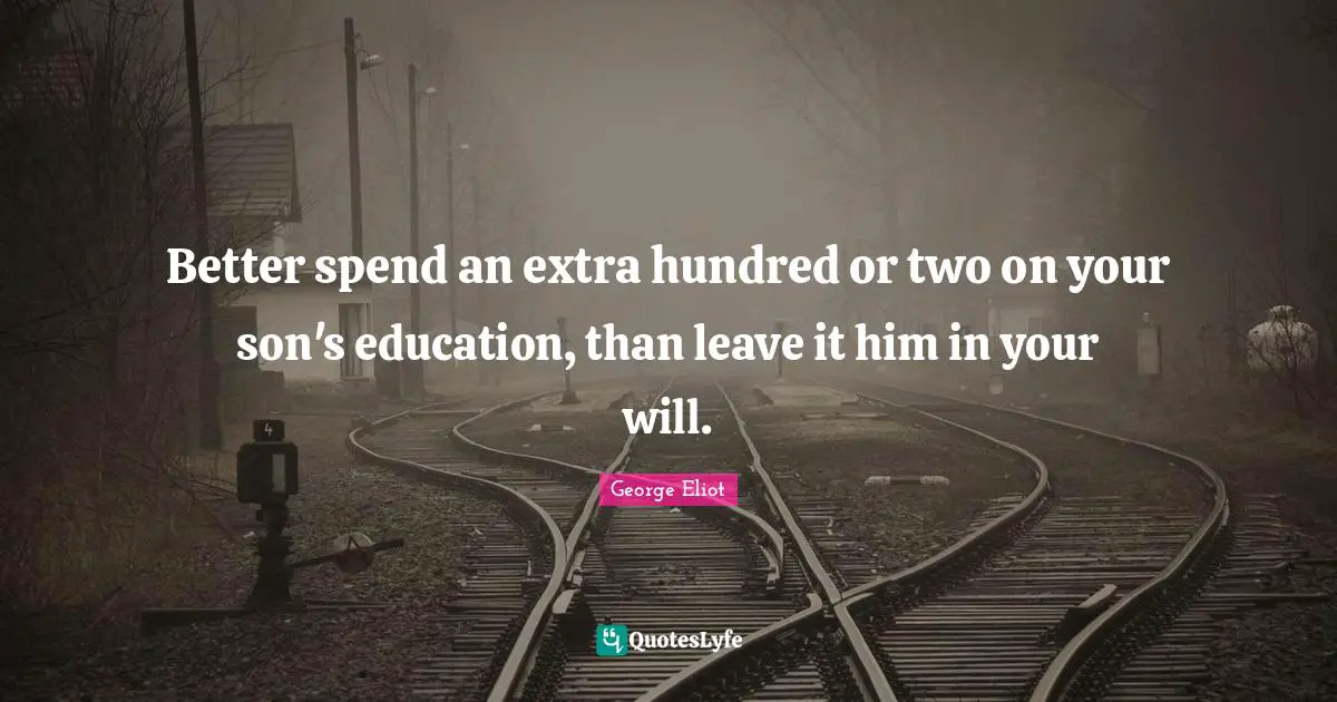 Better spend an extra hundred or two on your son's education, than leave it him in your will.