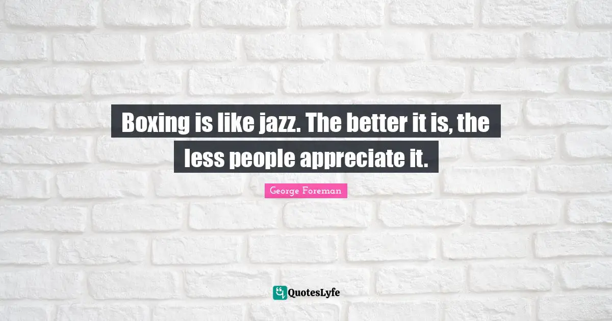 George Foreman Quotes: "Boxing is like jazz. The better it is, the less people appreciate it."