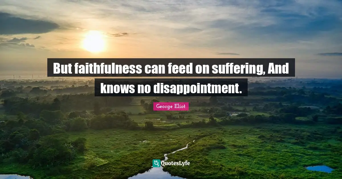 But faithfulness can feed on suffering, And knows no disappointment.