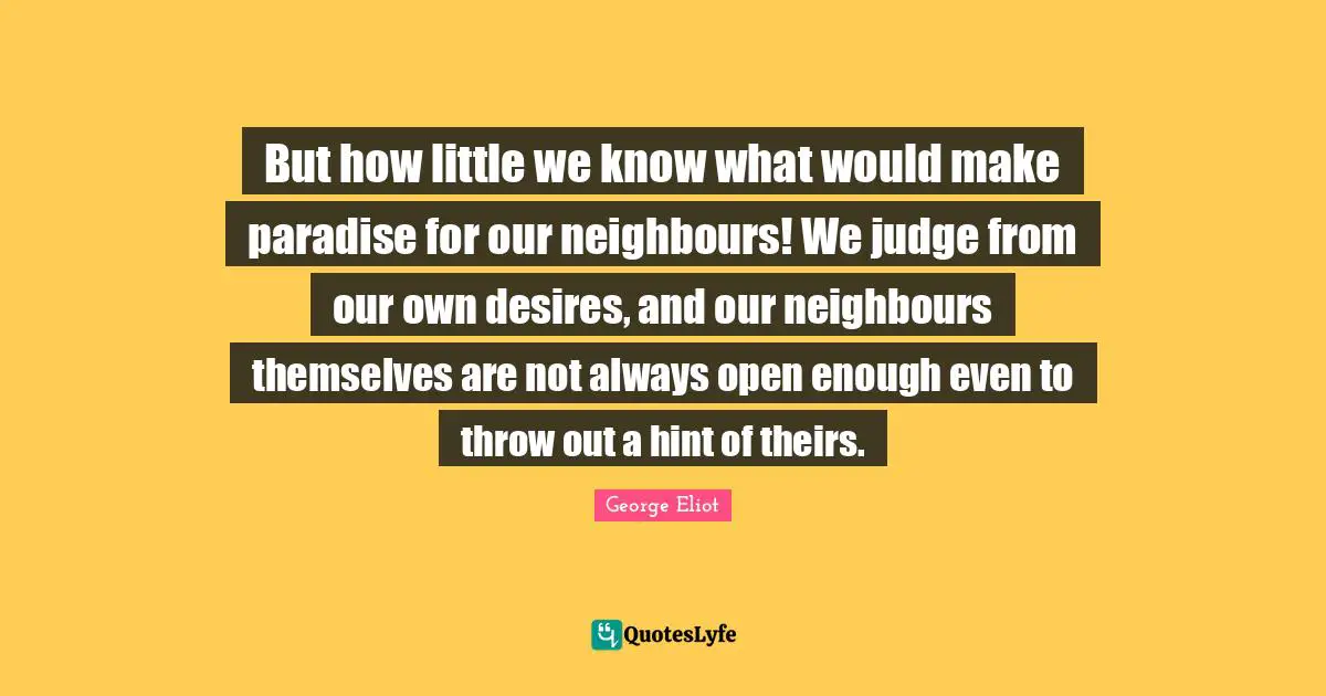 But how little we know what would make paradise for our neighbours! We judge from our own desires, and our neighbours themselves are not always open enough even to throw out a hint of theirs.