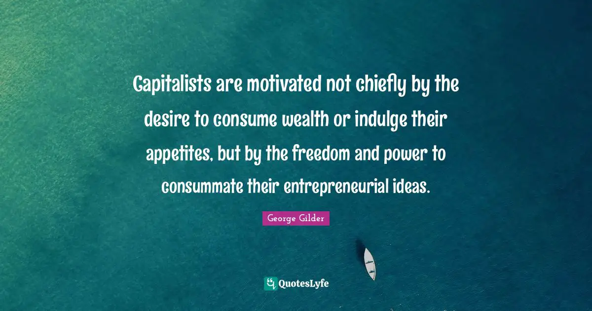 Indulge Quotes: "Capitalists are motivated not chiefly by the desire to consume wealth or indulge their appetites, but by the freedom and power to consummate their entrepreneurial ideas."