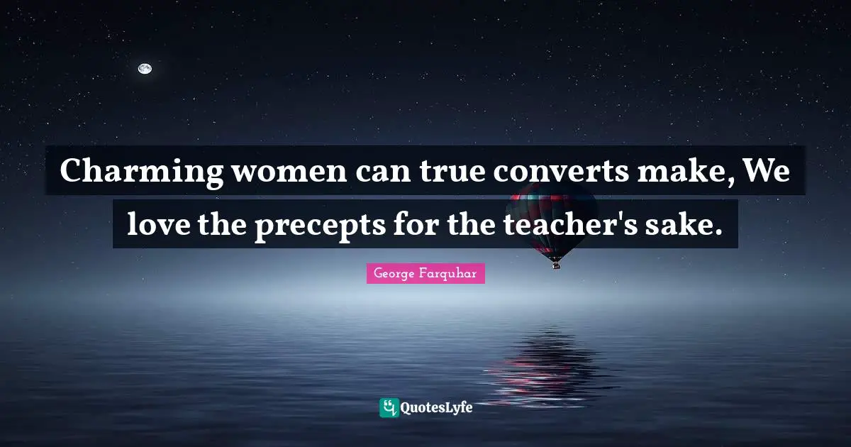Charming women can true converts make, We love the precepts for the teacher's sake.