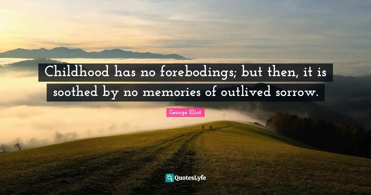 Childhood has no forebodings; but then, it is soothed by no memories of outlived sorrow.