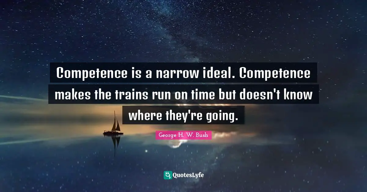Competence is a narrow ideal. Competence makes the trains run on time but doesn't know where they're going.