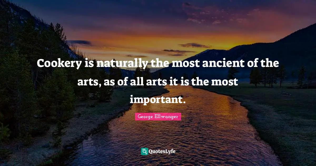 Cookery is naturally the most ancient of the arts, as of all arts it is the most important.