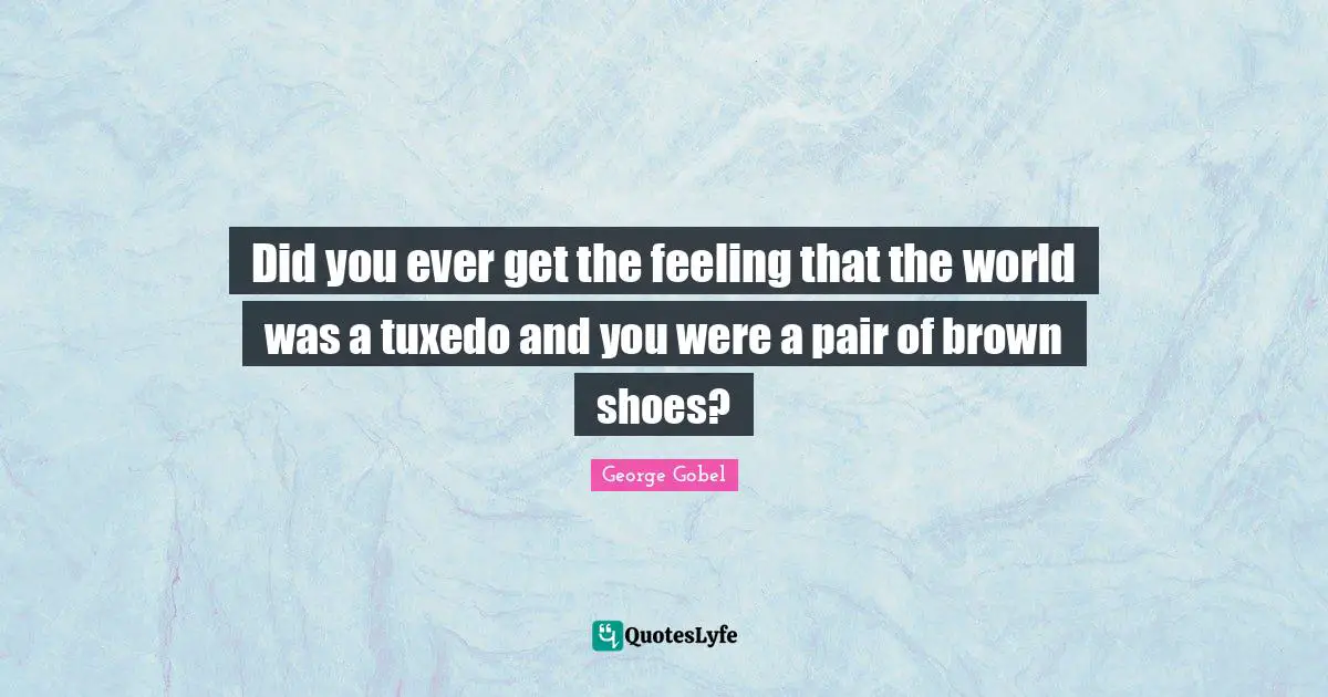 Tuxedos Quotes: "Did you ever get the feeling that the world was a tuxedo and you were a pair of brown shoes?"