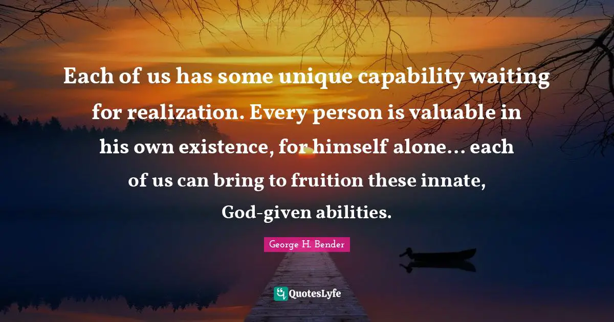 Fruition Quotes: "Each of us has some unique capability waiting for realization. Every person is valuable in his own existence, for himself alone... each of us can bring to fruition these innate, God-given abilities."
