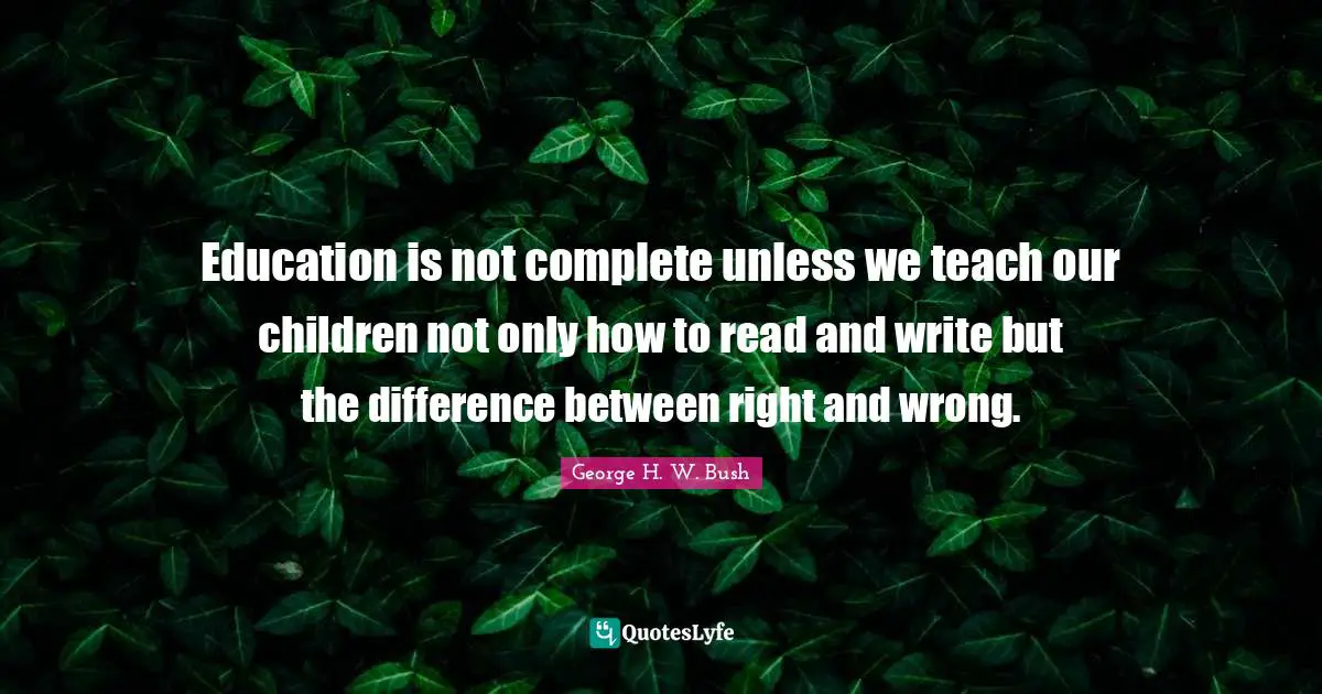 George H.W. Bush Quotes: "Education is not complete unless we teach our children not only how to read and write but the difference between right and wrong."