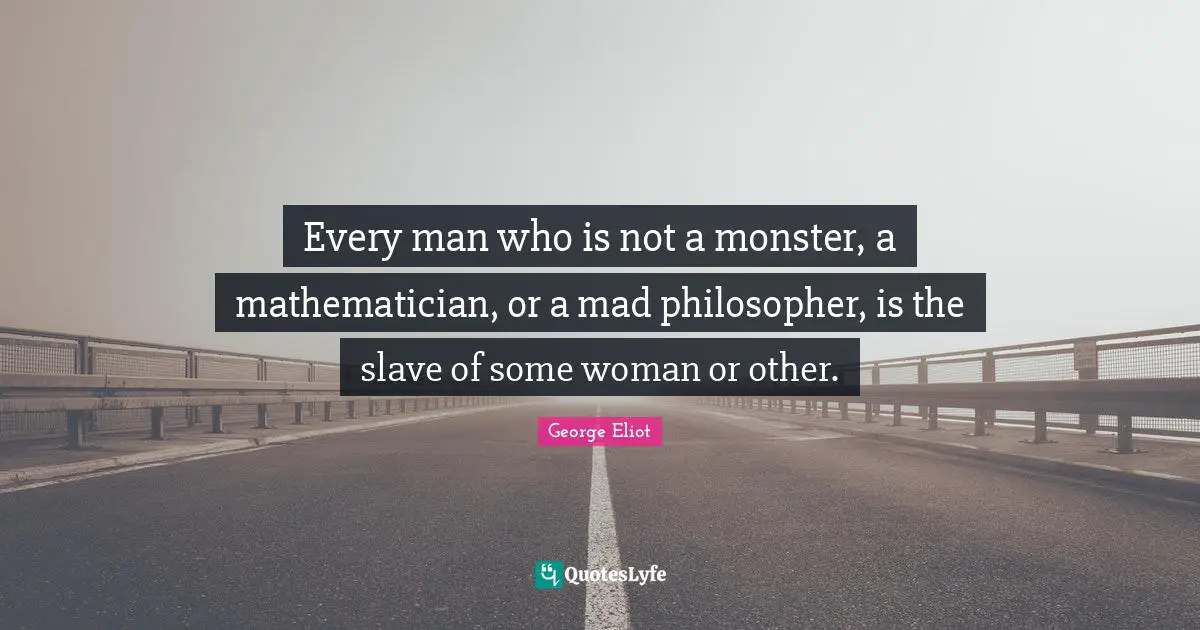 Every man who is not a monster, a mathematician, or a mad philosopher, is the slave of some woman or other.