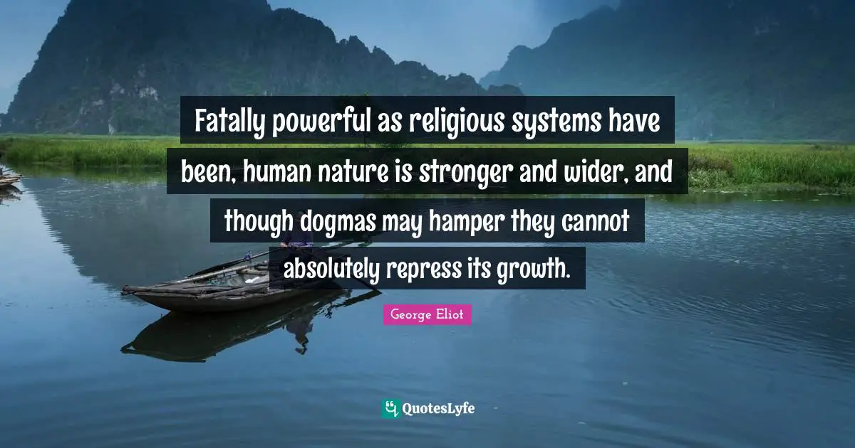 Fatally powerful as religious systems have been, human nature is stronger and wider, and though dogmas may hamper they cannot absolutely repress its growth.