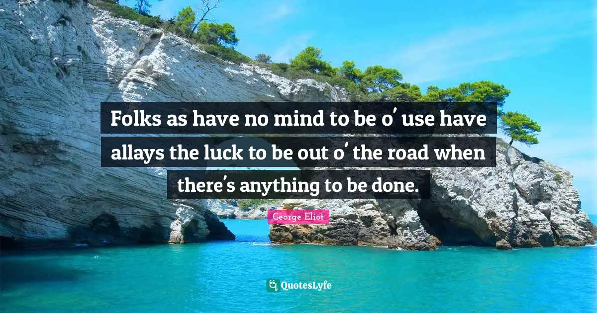 Folks as have no mind to be o' use have allays the luck to be out o' the road when there's anything to be done.