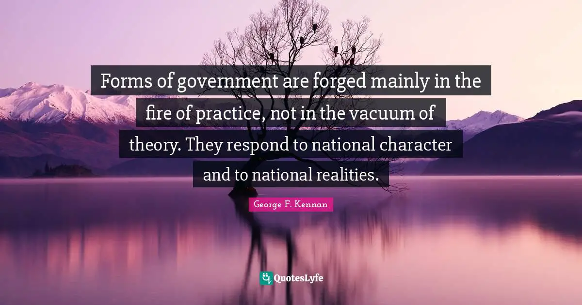 Forged Quotes: "Forms of government are forged mainly in the fire of practice, not in the vacuum of theory. They respond to national character and to national realities."