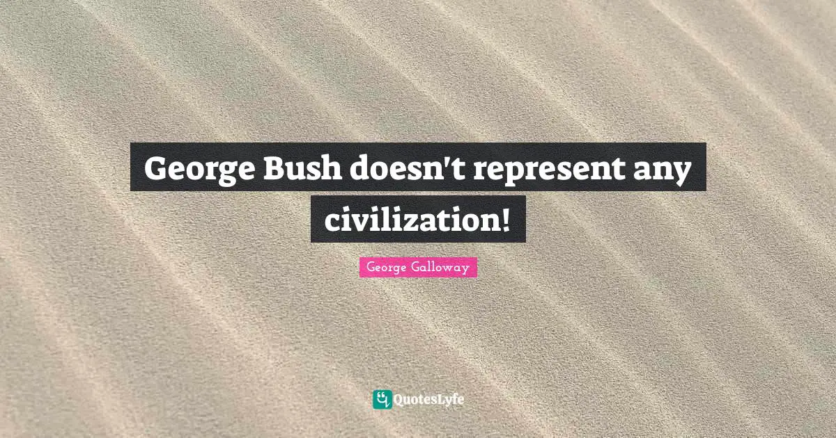 George Galloway Quotes: "George Bush doesn't represent any civilization!"