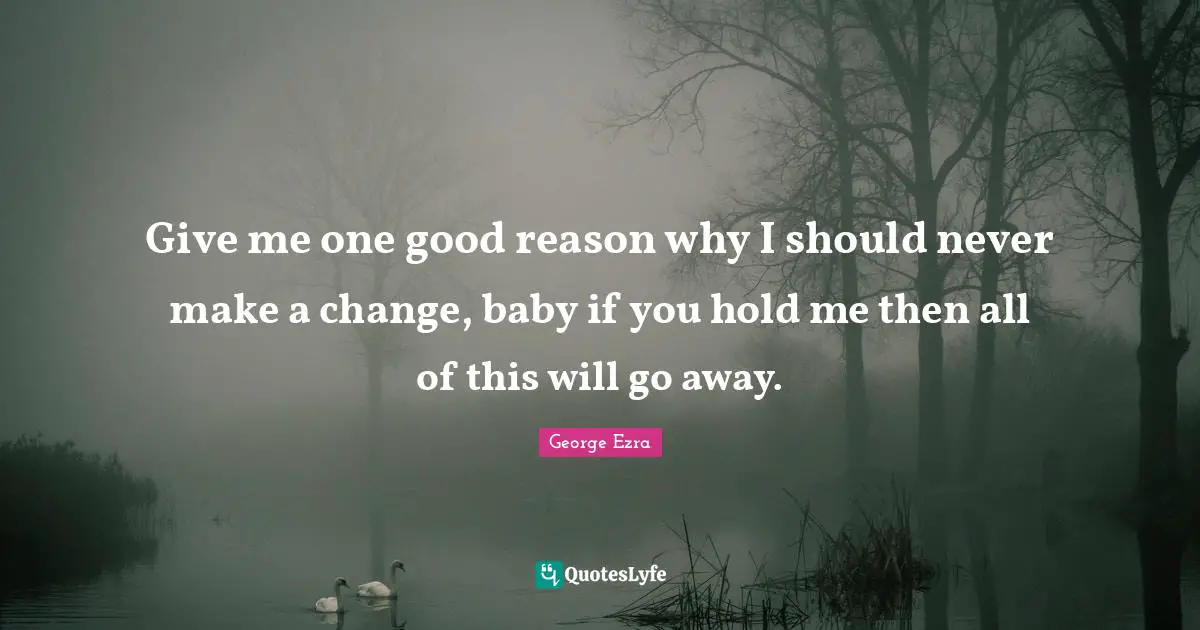 Going Away Quotes: "Give me one good reason why I should never make a change, baby if you hold me then all of this will go away."