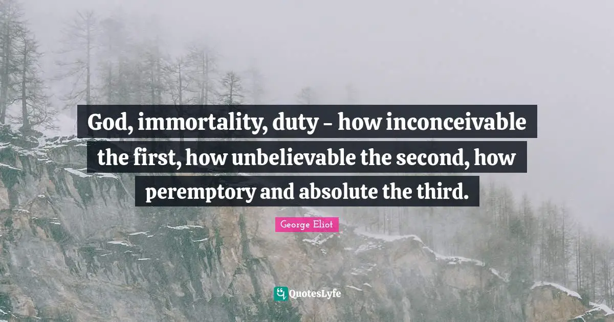 God, immortality, duty - how inconceivable the first, how unbelievable the second, how peremptory and absolute the third.