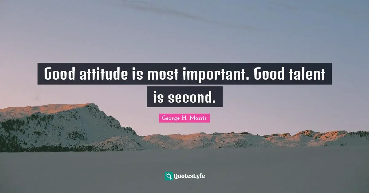 Good attitude is most important. Good talent is second.