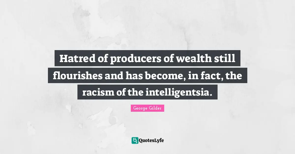 Hatred of producers of wealth still flourishes and has become, in fact, the racism of the intelligentsia.