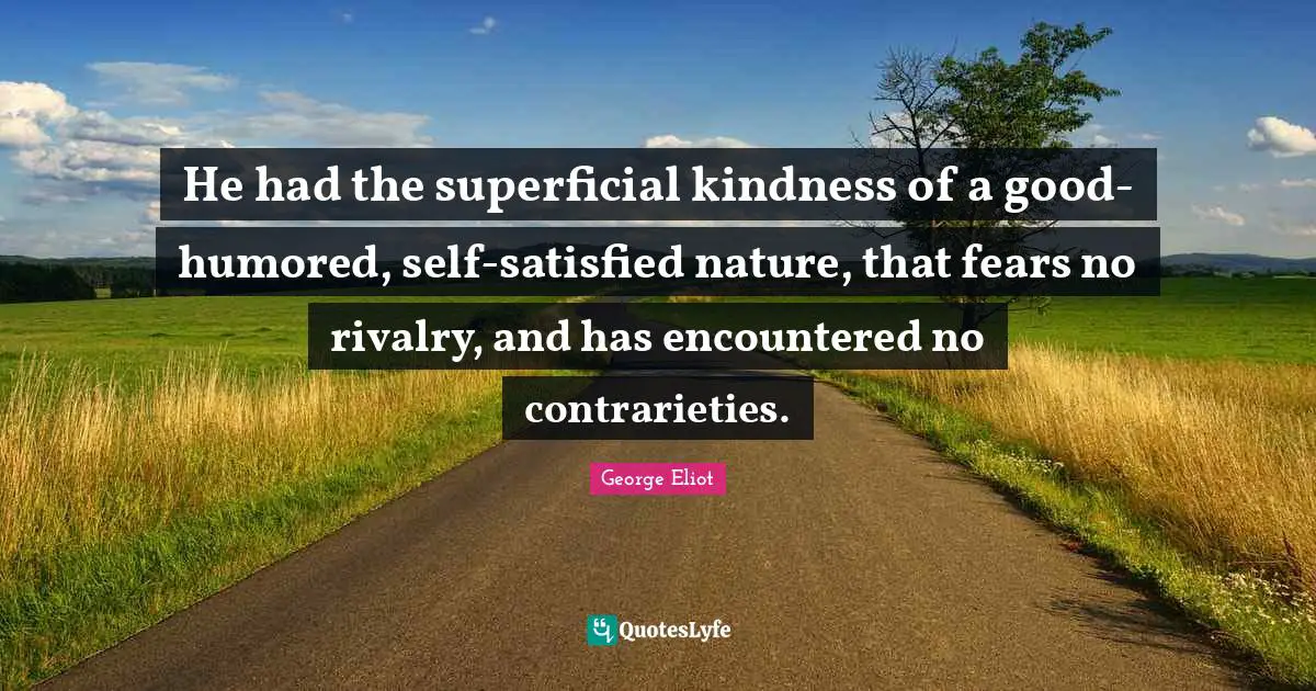 He had the superficial kindness of a good-humored, self-satisfied nature, that fears no rivalry, and has encountered no contrarieties.