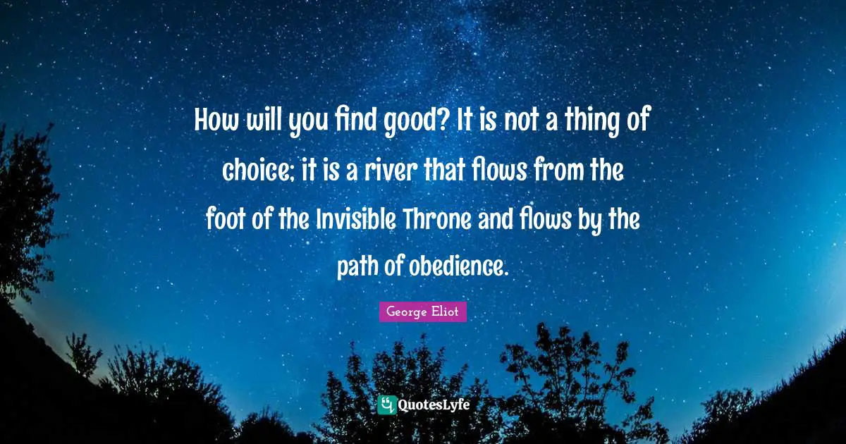 George Eliot Quotes: "How will you find good? It is not a thing of choice; it is a river that flows from the foot of the Invisible Throne and flows by the path of obedience."