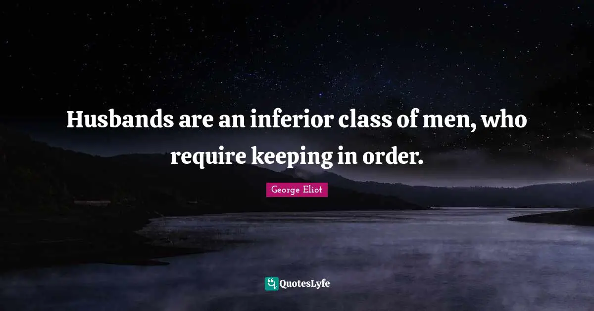 Husbands are an inferior class of men, who require keeping in order.