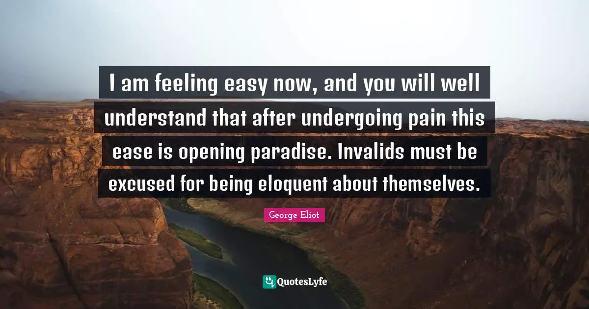 Eloquent Quotes: "I am feeling easy now, and you will well understand that after undergoing pain this ease is opening paradise. Invalids must be excused for being eloquent about themselves."