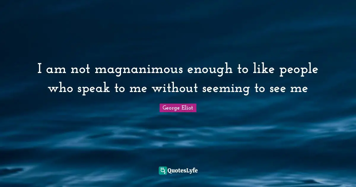 Magnanimous Quotes: "I am not magnanimous enough to like people who speak to me without seeming to see me"