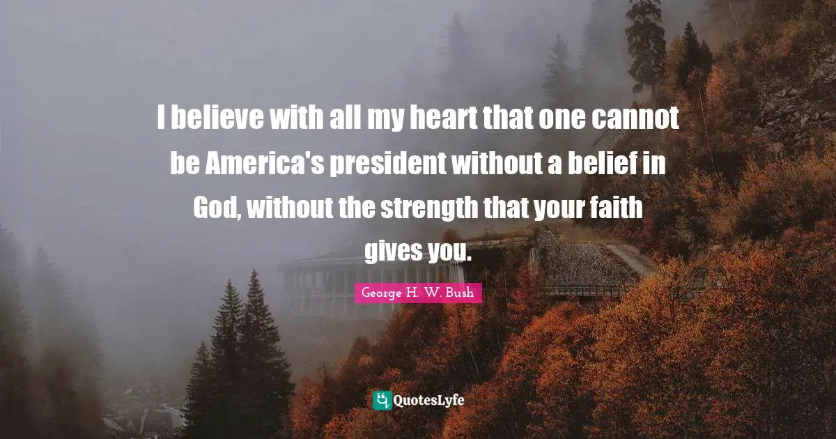 I believe with all my heart that one cannot be America's president without a belief in God, without the strength that your faith gives you.