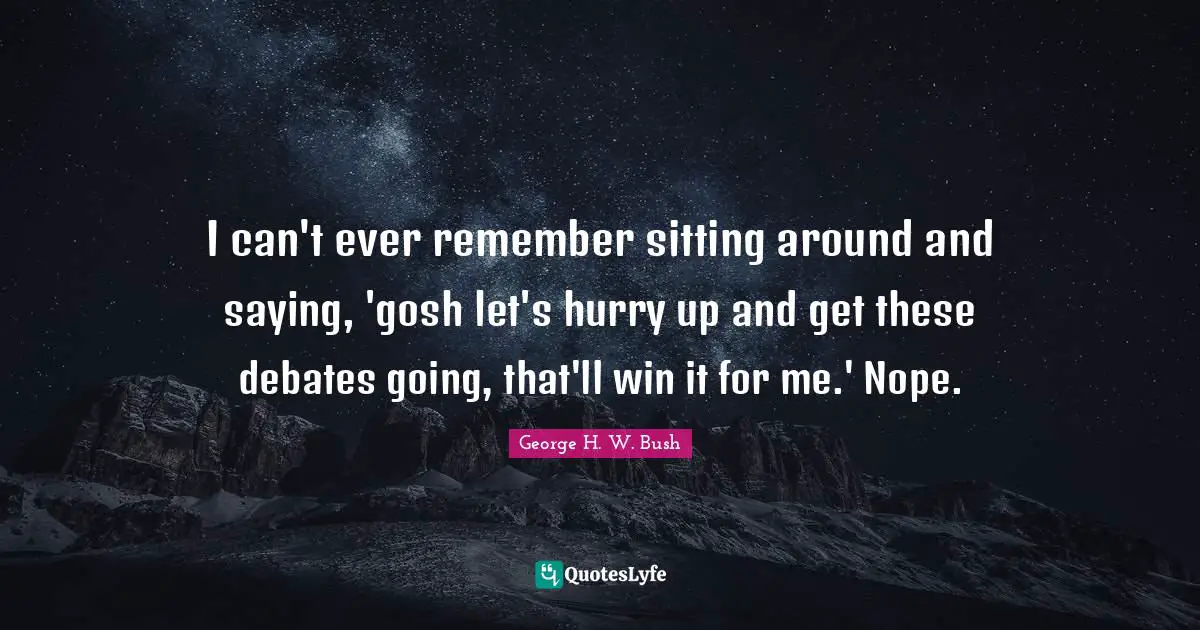 I can't ever remember sitting around and saying, 'gosh let's hurry up and get these debates going, that'll win it for me.' Nope.