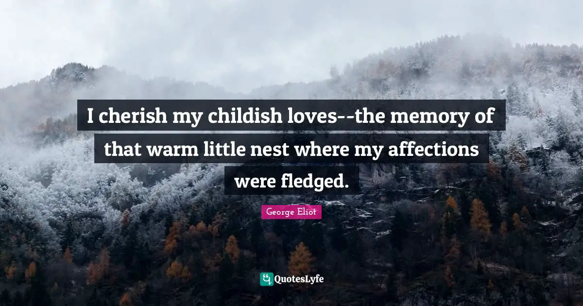 I cherish my childish loves--the memory of that warm little nest where my affections were fledged.