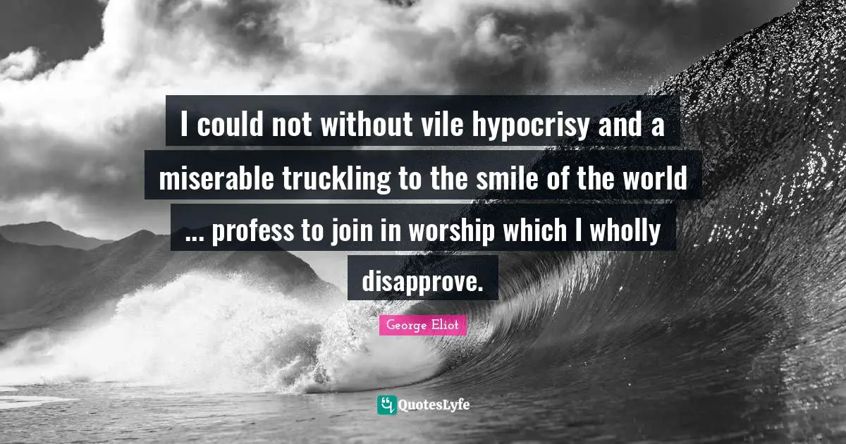 I could not without vile hypocrisy and a miserable truckling to the smile of the world ... profess to join in worship which I wholly disapprove.