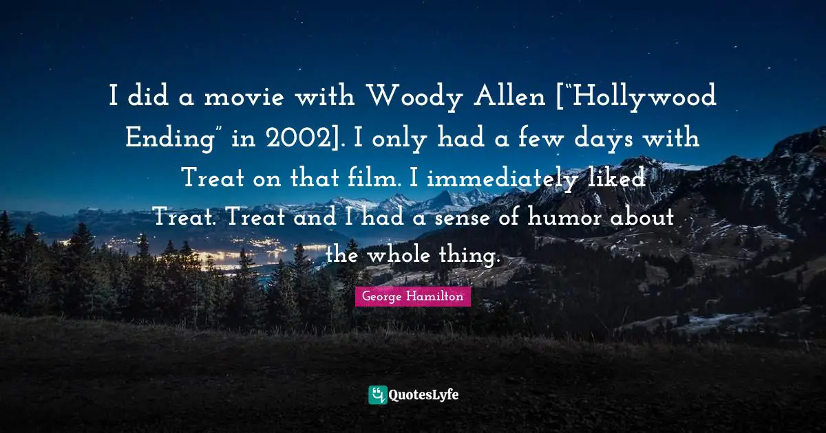 I did a movie with Woody Allen [“Hollywood Ending” in 2002]. I only had a few days with Treat on that film. I immediately liked Treat. Treat and I had a sense of humor about the whole thing.