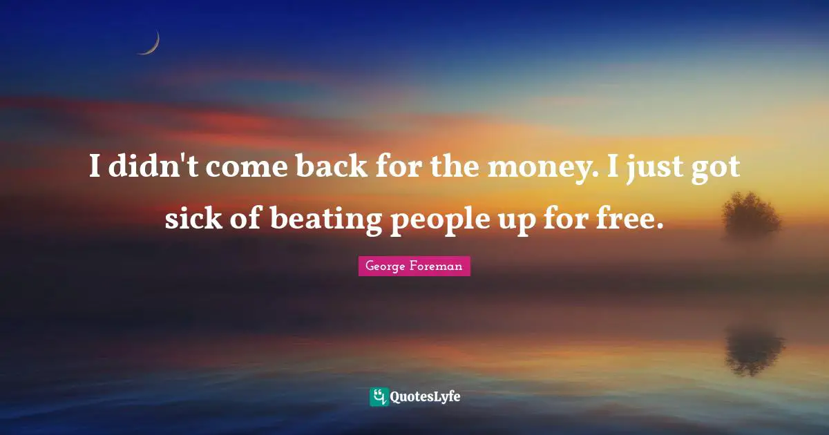 I didn't come back for the money. I just got sick of beating people up for free.