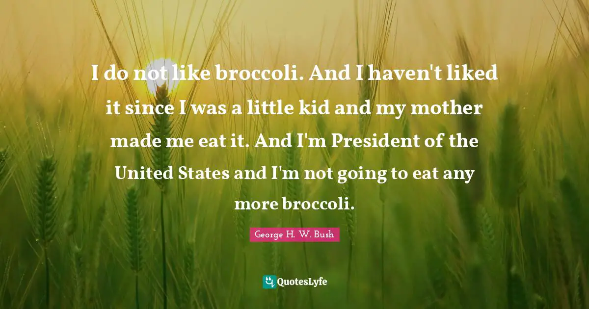 George H.W. Bush Quotes: "I do not like broccoli. And I haven't liked it since I was a little kid and my mother made me eat it. And I'm President of the United States and I'm not going to eat any more broccoli."