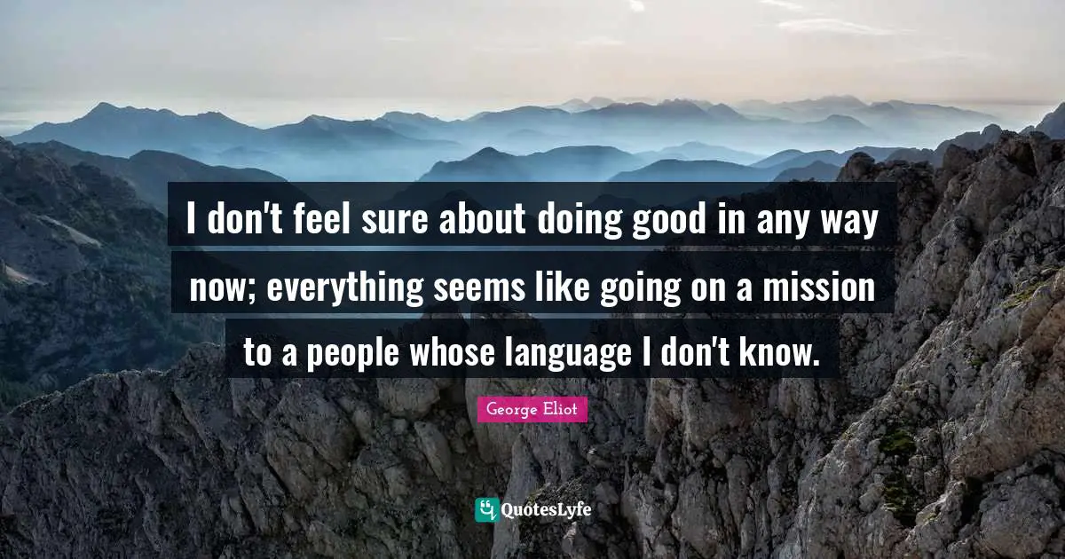 I don't feel sure about doing good in any way now; everything seems like going on a mission to a people whose language I don't know.