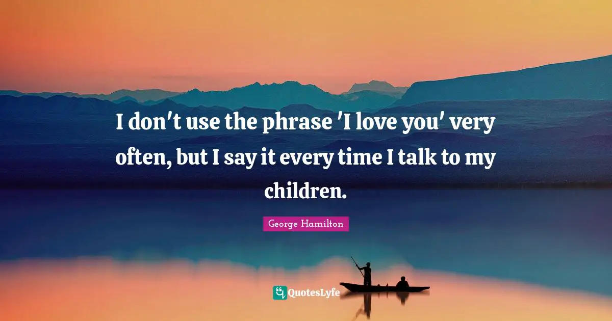 I don't use the phrase 'I love you' very often, but I say it every time I talk to my children.