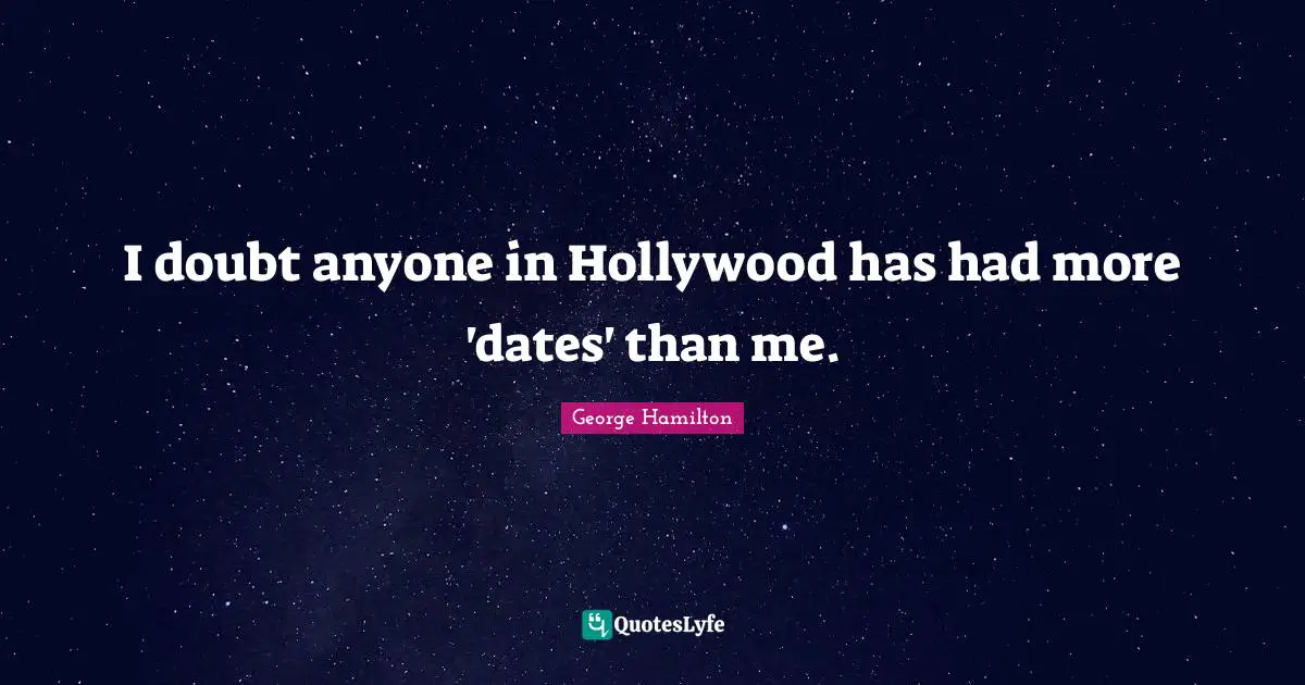 I doubt anyone in Hollywood has had more 'dates' than me.