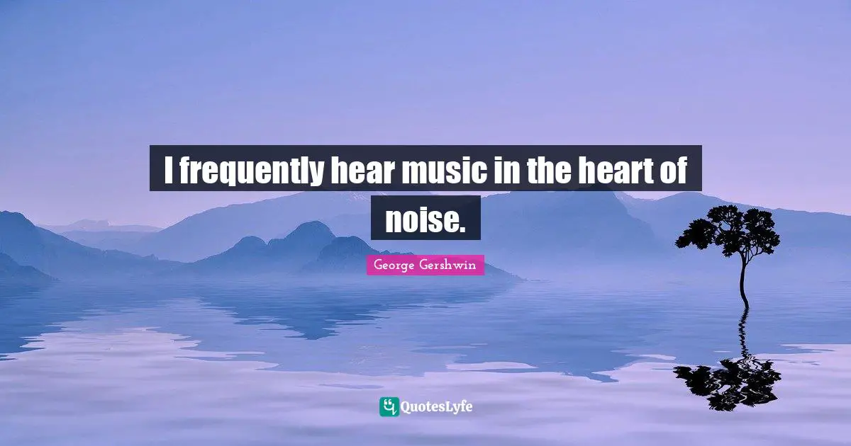 George Gershwin Quotes: "I frequently hear music in the heart of noise."