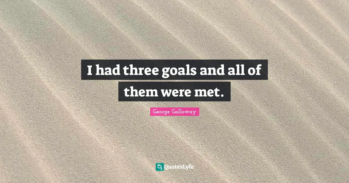 George Galloway Quotes: "I had three goals and all of them were met."