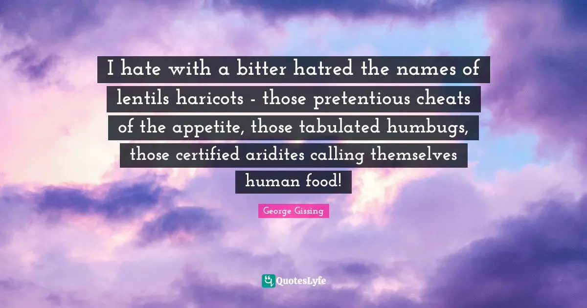 I hate with a bitter hatred the names of lentils haricots - those pretentious cheats of the appetite, those tabulated humbugs, those certified aridites calling themselves human food!