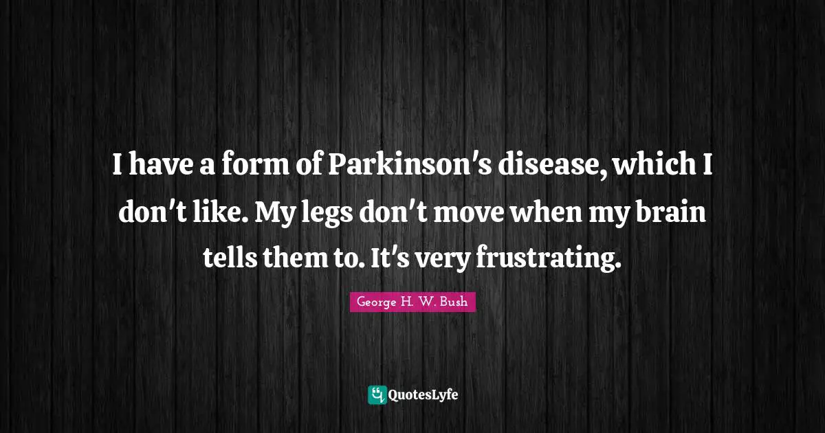 I have a form of Parkinson's disease, which I don't like. My legs don't move when my brain tells them to. It's very frustrating.