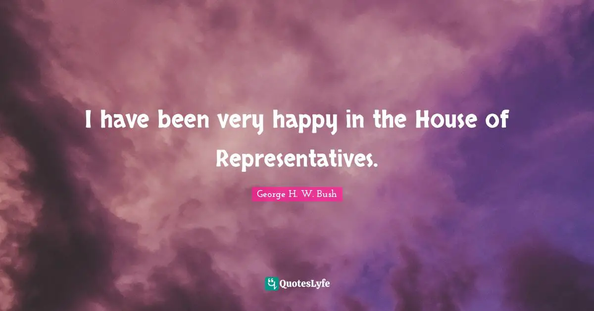 House Of Representatives Quotes: "I have been very happy in the House of Representatives."
