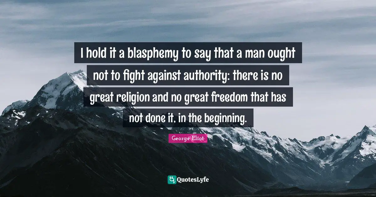 I hold it a blasphemy to say that a man ought not to fight against authority: there is no great religion and no great freedom that has not done it, in the beginning.