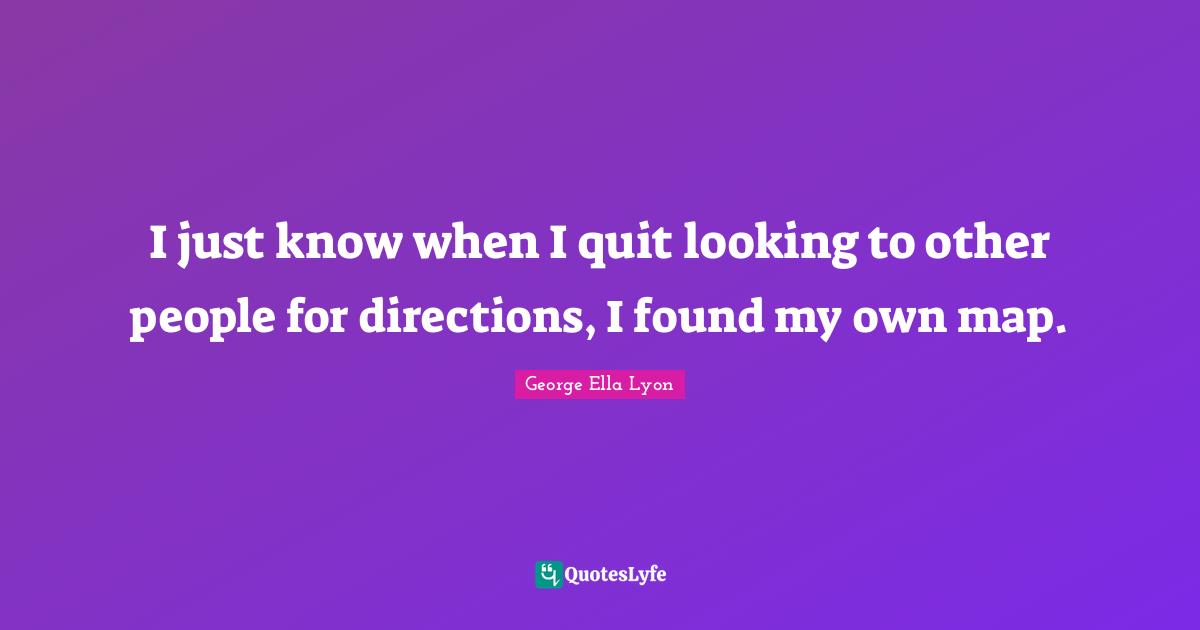 I just know when I quit looking to other people for directions, I found my own map.